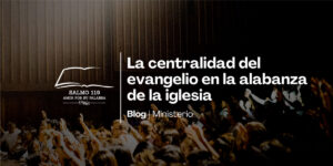 La-centralidad-del-evangelio-en-la-alabanza-de-la-iglesia